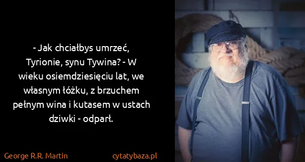 George R.R. Martin: - Jak chciałbys umrzeć, Tyrionie, synu Tywina? - W wieku...