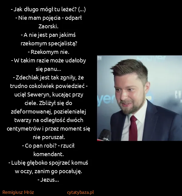 Remigiusz Mróz: - Jak długo mógł tu leżeć? (...)
- Nie mam pojęcia -...