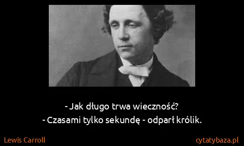 Lewis Carroll: - Jak długo trwa wieczność?
- Czasami tylko sekundę -...