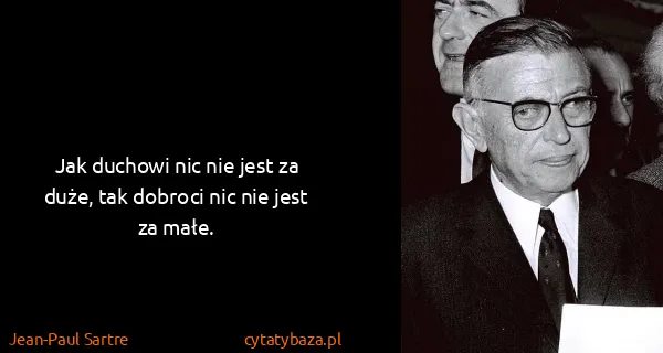 Jean-Paul Sartre: Jak duchowi nic nie jest za duże, tak dobroci nic nie...