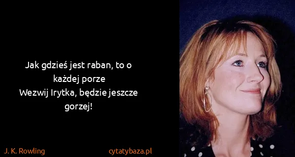 J. K. Rowling: Jak gdzieś jest raban, to o każdej porze 
Wezwij Irytka,...