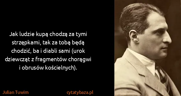 Julian Tuwim: Jak ludzie kupą chodzą za tymi strzępkami, tak za tobą...