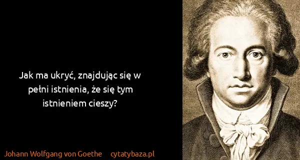 Johann Wolfgang von Goethe: Jak ma ukryć, znajdując się w pełni istnienia, że się...