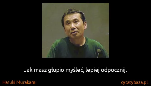 Haruki Murakami: Jak masz głupio myśleć, lepiej odpocznij.