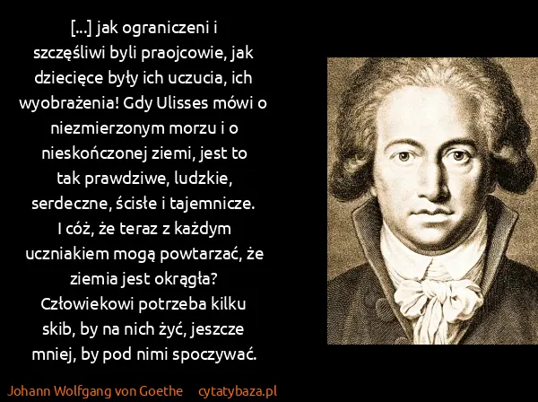 Johann Wolfgang von Goethe: [...] jak ograniczeni i szczęśliwi byli praojcowie, jak...