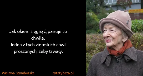 Wisława Szymborska: Jak okiem sięgnąć, panuje tu chwila.
Jedna z tych...