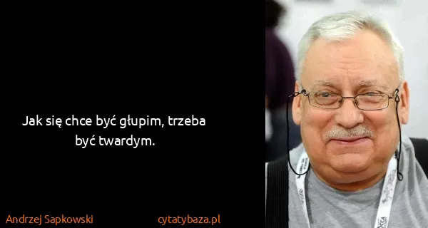 Andrzej Sapkowski: Jak się chce być głupim, trzeba być twardym.