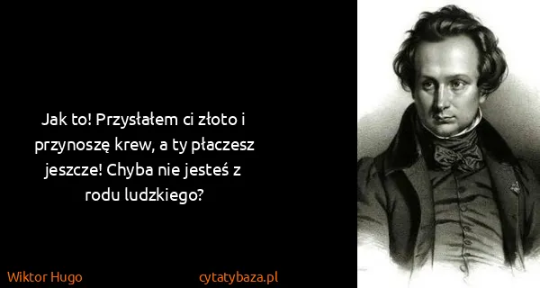 Wiktor Hugo: Jak to! Przysłałem ci złoto i przynoszę krew, a ty...