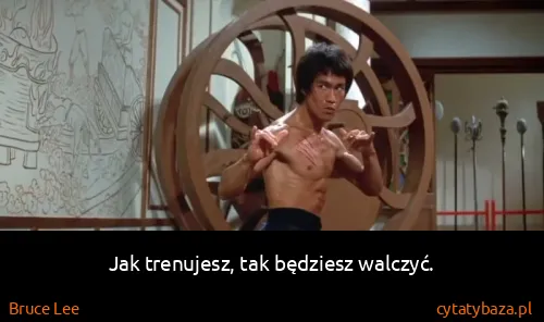 Bruce Lee: Jak trenujesz, tak będziesz walczyć.