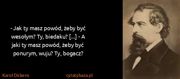 Karol Dickens: - Jak ty masz powód, żeby być wesołym? Ty, biedaku?...