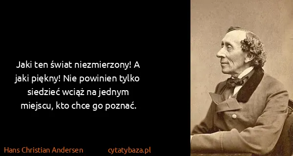 Hans Christian Andersen: Jaki ten świat niezmierzony! A jaki piękny! Nie powinien...