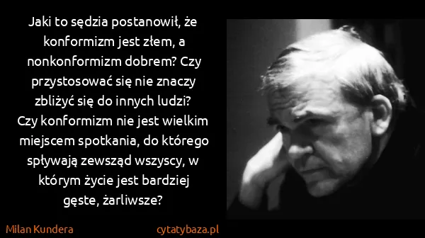Milan Kundera: Jaki to sędzia postanowił, że konformizm jest złem, a...