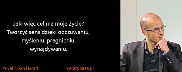 Yuval Noah Harari: Jaki więc cel ma moje życie? Tworzyć sens dzięki...