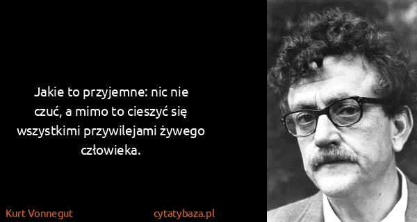 Kurt Vonnegut: Jakie to przyjemne: nic nie czuć, a mimo to cieszyć się...