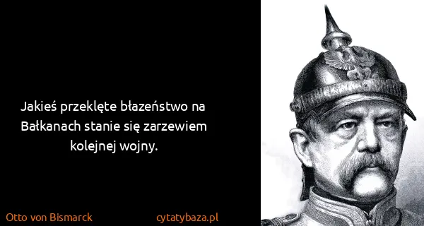 Otto von Bismarck: Jakieś przeklęte błazeństwo na Bałkanach stanie się...