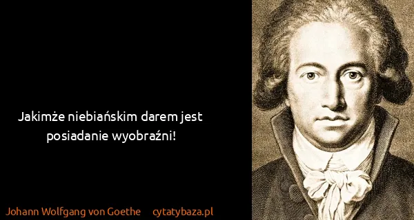 Johann Wolfgang von Goethe: Jakimże niebiańskim darem jest posiadanie wyobraźni!