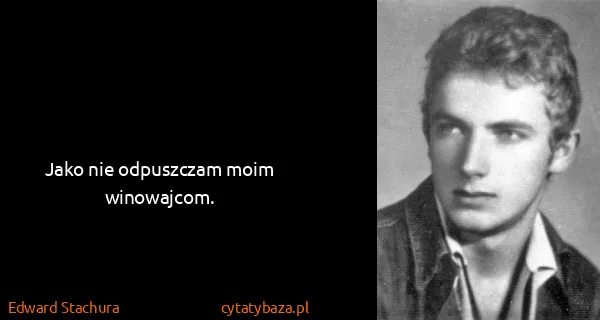 Edward Stachura: Jako nie odpuszczam moim winowajcom.