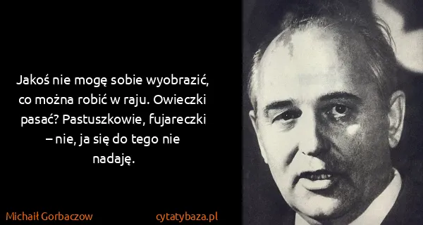 Michaił Gorbaczow: Jakoś nie mogę sobie wyobrazić, co można robić w raju....