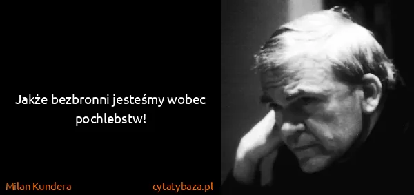 Milan Kundera: Jakże bezbronni jesteśmy wobec pochlebstw!