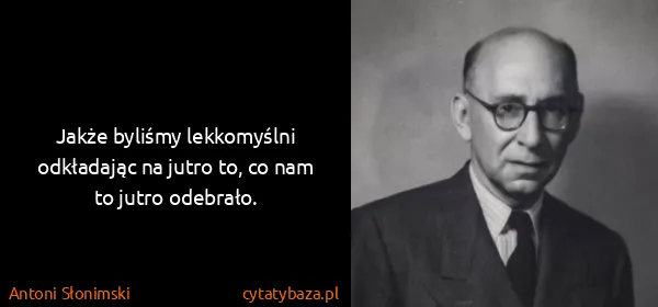 Antoni Słonimski: Jakże byliśmy lekkomyślni odkładając na jutro to, co nam...