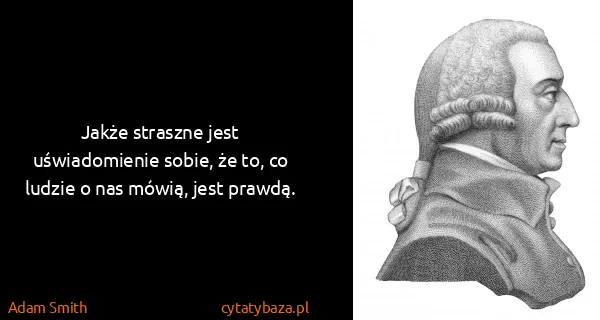 Adam Smith: Jakże straszne jest uświadomienie sobie, że to, co...