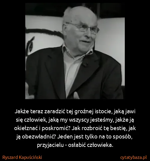 Ryszard Kapuściński: Jakże teraz zaradzić tej groźnej istocie, jaką jawi się...