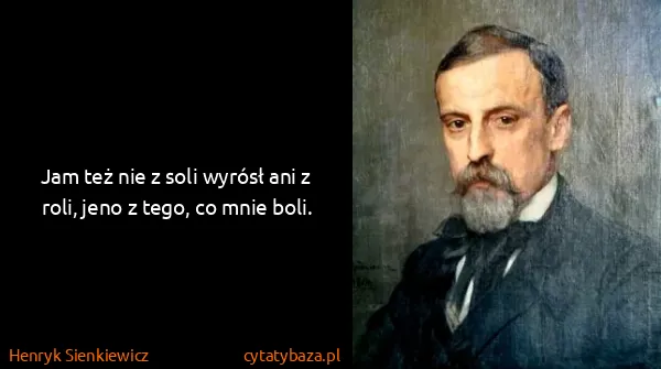 Henryk Sienkiewicz: Jam też nie z soli wyrósł ani z roli, jeno z tego, co...