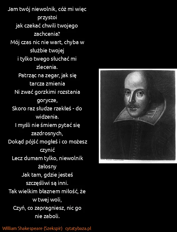 William Shakespeare (Szekspir): Jam twój niewolnik, cóż mi więc przystoi
jak czekać... William Shakespeare (Szekspir): Jam twój niewolnik, cóż mi więc przystoi
jak czekać...