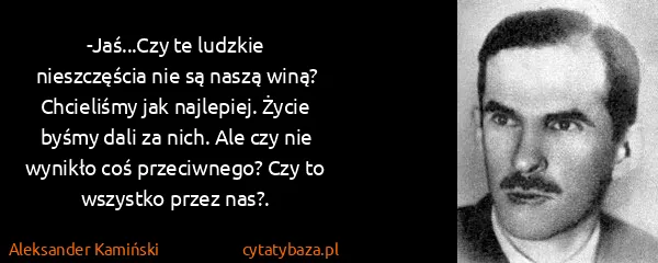 Aleksander Kamiński: -Jaś...Czy te ludzkie nieszczęścia nie są naszą winą?...
