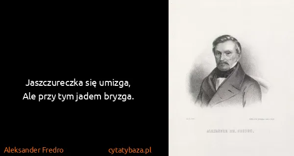 Aleksander Fredro: Jaszczureczka się umizga,
Ale przy tym jadem bryzga.