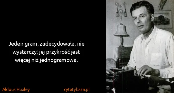 Aldous Huxley: Jeden gram, zadecydowała, nie wystarczy; jej przykrość...