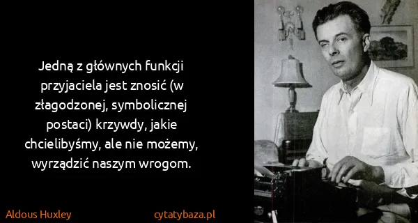 Aldous Huxley: Jedną z głównych funkcji przyjaciela jest znosić (w...