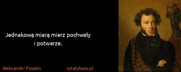 Aleksander Puszkin: Jednakową miarą mierz pochwały i potwarze.