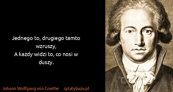Johann Wolfgang von Goethe: Jednego to, drugiego tamto wzruszy,
A każdy widzi to, co...