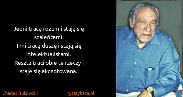 Charles Bukowski: Jedni tracą rozum i stają się szaleńcami.
Inni tracą...