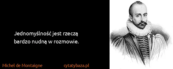 Michel de Montaigne: Jednomyślność jest rzeczą bardzo nudną w rozmowie.