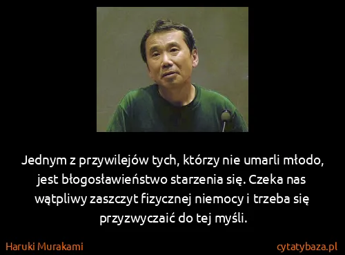 Haruki Murakami: Jednym z przywilejów tych, którzy nie umarli młodo, jest...