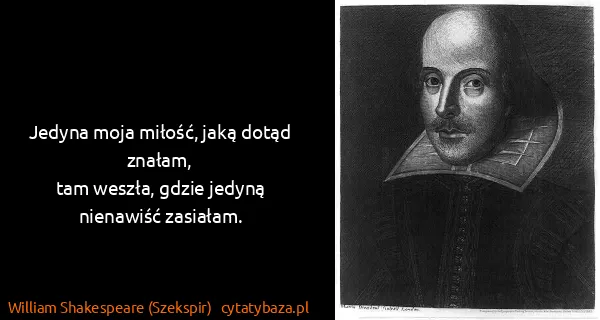 William Shakespeare (Szekspir): Jedyna moja miłość, jaką dotąd znałam,
tam weszła, gdzie...