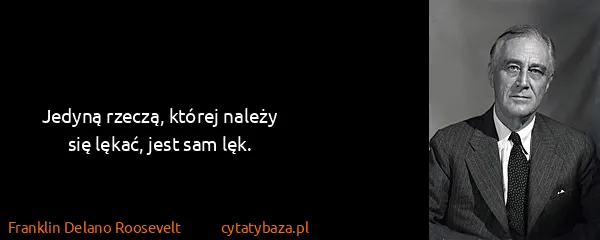 Franklin Delano Roosevelt: Jedyną rzeczą, której należy się lękać, jest sam lęk.