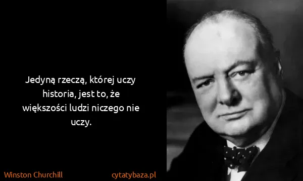 Winston Churchill: Jedyną rzeczą, której uczy historia, jest to, że...