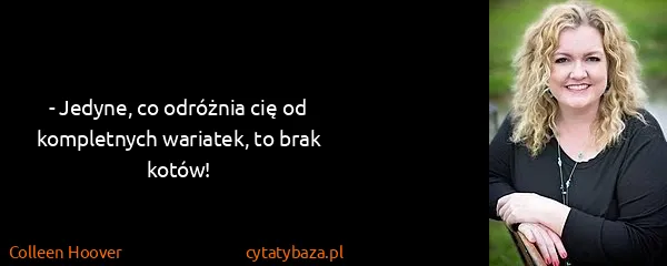 Colleen Hoover: - Jedyne, co odróżnia cię od kompletnych wariatek, to...