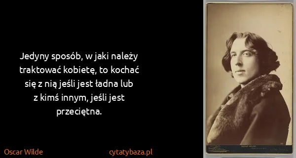 Oscar Wilde: Jedyny sposób, w jaki należy traktować kobietę, to...