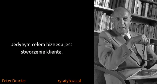 Peter Drucker: Jedynym celem biznesu jest stworzenie klienta.