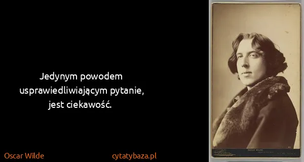 Oscar Wilde: Jedynym powodem usprawiedliwiającym pytanie, jest...