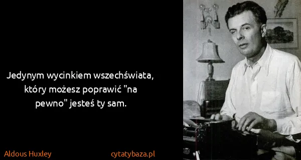 Aldous Huxley: Jedynym wycinkiem wszechświata, który możesz poprawić...