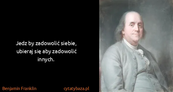 Benjamin Franklin: Jedz by zadowolić siebie, ubieraj się aby zadowolić...