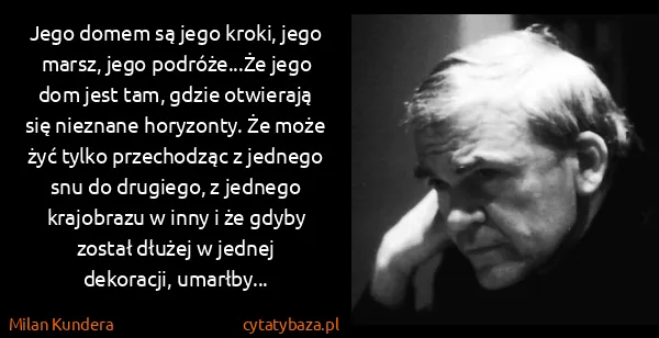 Milan Kundera: Jego domem są jego kroki, jego marsz, jego podróże...Że...