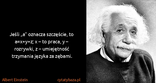 Albert Einstein: Jeśli „a” oznacza szczęście, to a=x+y+z; x – to praca, y...