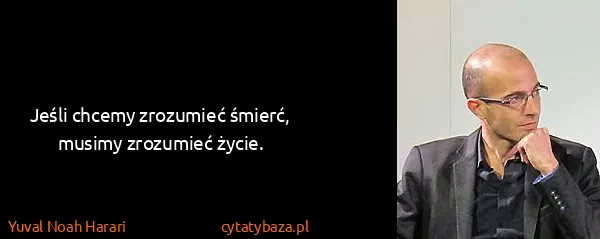 Yuval Noah Harari: Jeśli chcemy zrozumieć śmierć, musimy zrozumieć życie.