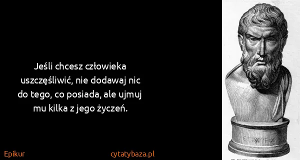 Epikur: Jeśli chcesz człowieka uszczęśliwić, nie dodawaj nic do...